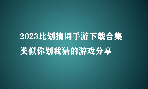 2023比划猜词手游下载合集 类似你划我猜的游戏分享