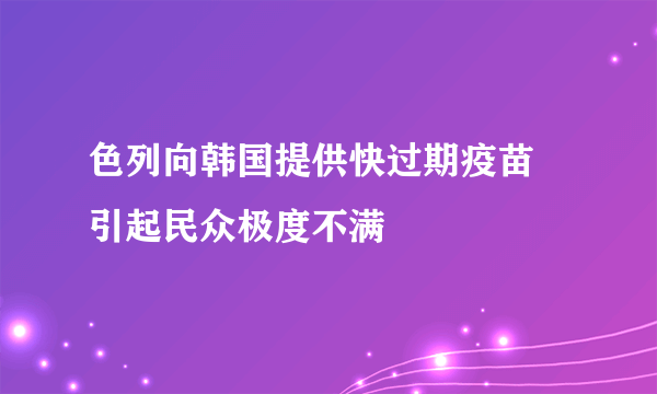 色列向韩国提供快过期疫苗 引起民众极度不满