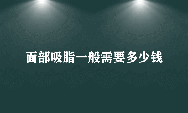 面部吸脂一般需要多少钱