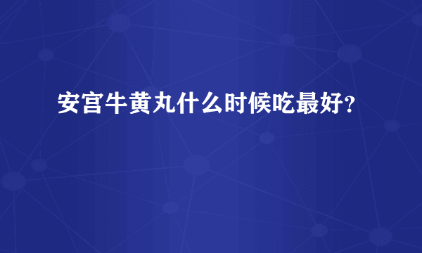 安宫牛黄丸什么时候吃最好？