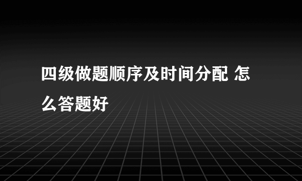 四级做题顺序及时间分配 怎么答题好