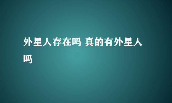 外星人存在吗 真的有外星人吗