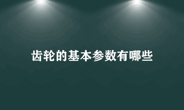 齿轮的基本参数有哪些