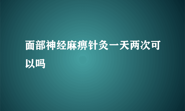 面部神经麻痹针灸一天两次可以吗