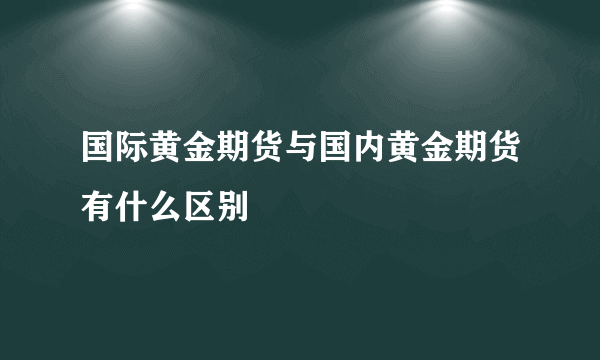 国际黄金期货与国内黄金期货有什么区别