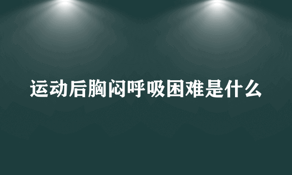 运动后胸闷呼吸困难是什么