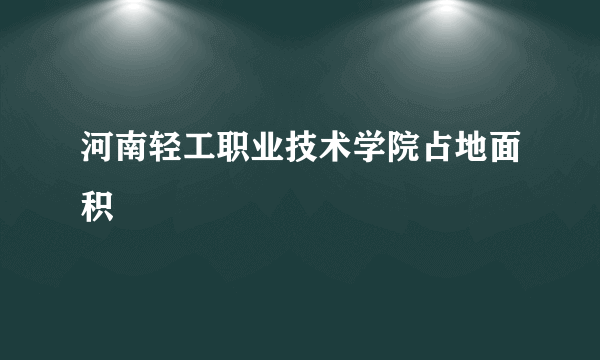 河南轻工职业技术学院占地面积