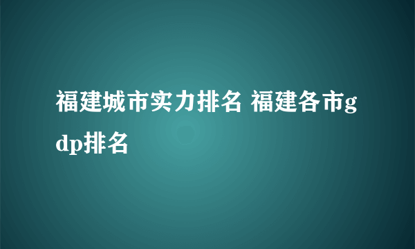 福建城市实力排名 福建各市gdp排名