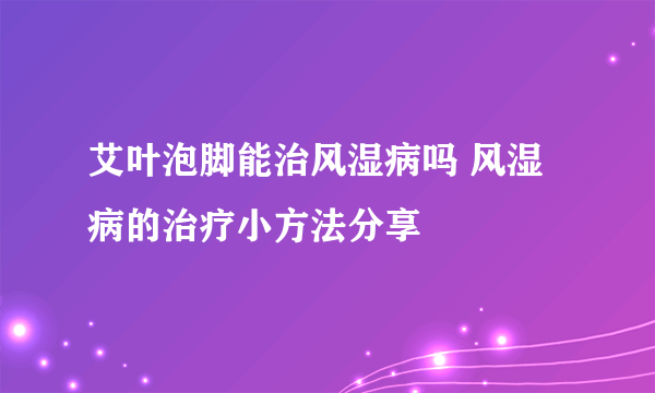 艾叶泡脚能治风湿病吗 风湿病的治疗小方法分享