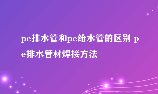 pe排水管和pe给水管的区别 pe排水管材焊接方法