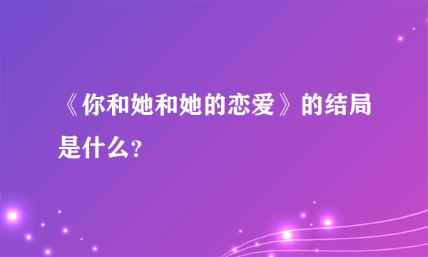 《你和她和她的恋爱》的结局是什么？