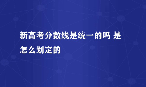 新高考分数线是统一的吗 是怎么划定的