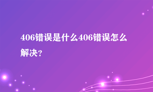 406错误是什么406错误怎么解决？