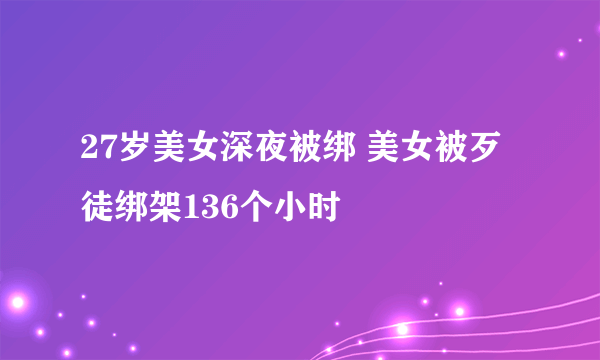 27岁美女深夜被绑 美女被歹徒绑架136个小时