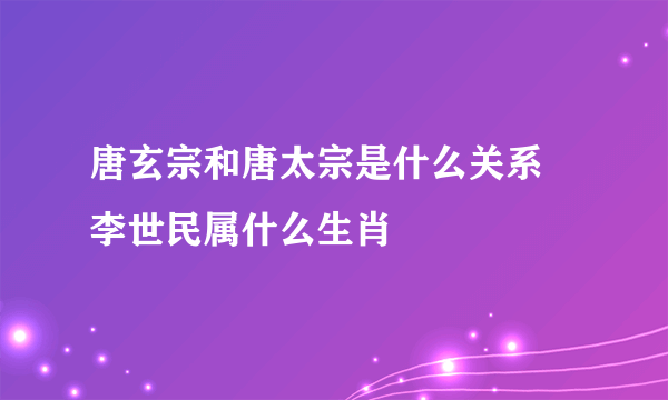 唐玄宗和唐太宗是什么关系 李世民属什么生肖