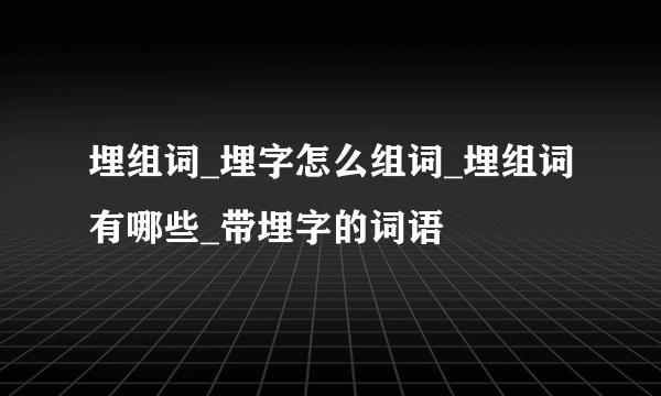 埋组词_埋字怎么组词_埋组词有哪些_带埋字的词语