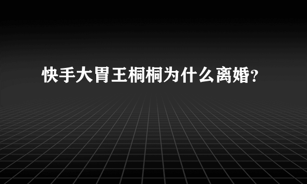 快手大胃王桐桐为什么离婚？