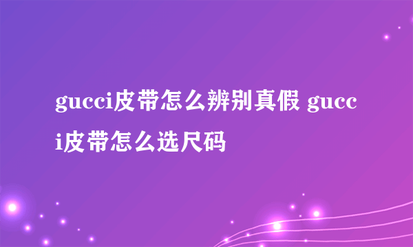 gucci皮带怎么辨别真假 gucci皮带怎么选尺码