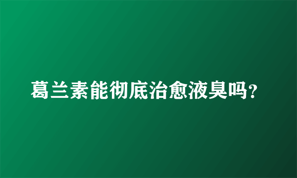 葛兰素能彻底治愈液臭吗？