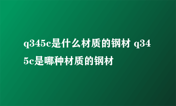 q345c是什么材质的钢材 q345c是哪种材质的钢材