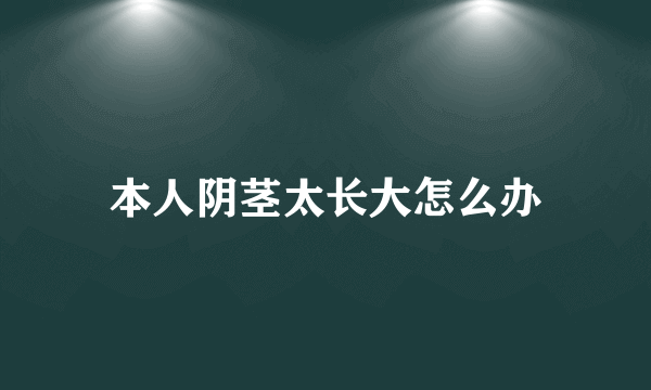 本人阴茎太长大怎么办