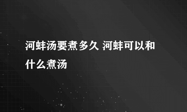 河蚌汤要煮多久 河蚌可以和什么煮汤