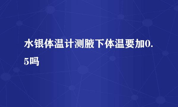 水银体温计测腋下体温要加0.5吗