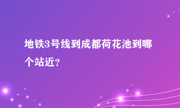 地铁3号线到成都荷花池到哪个站近？