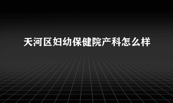 天河区妇幼保健院产科怎么样