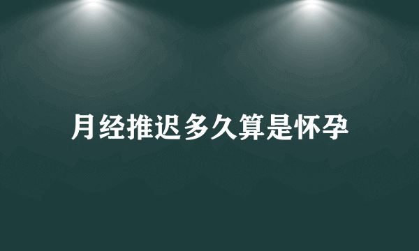 月经推迟多久算是怀孕