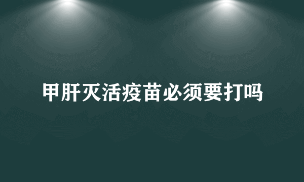 甲肝灭活疫苗必须要打吗