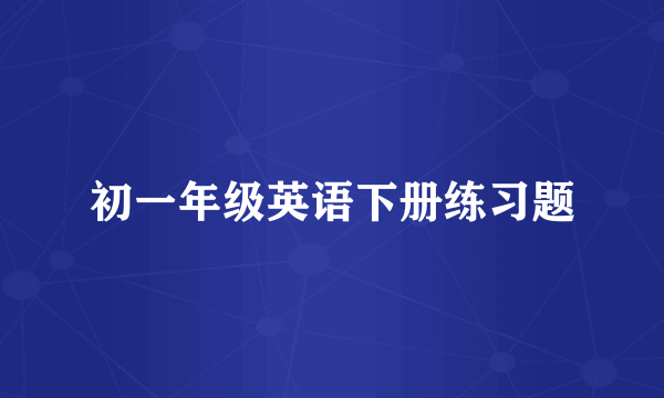 初一年级英语下册练习题