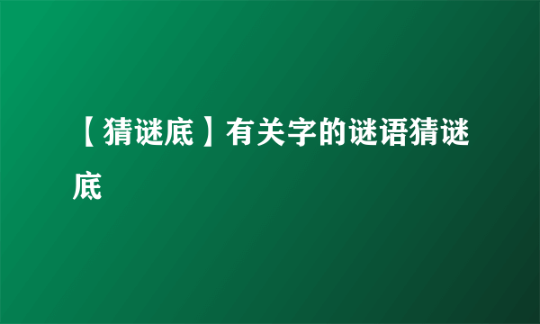 【猜谜底】有关字的谜语猜谜底