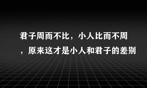 君子周而不比，小人比而不周，原来这才是小人和君子的差别