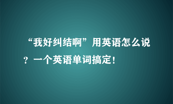 “我好纠结啊”用英语怎么说？一个英语单词搞定！