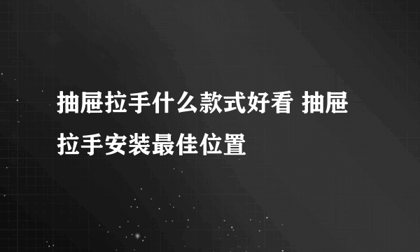 抽屉拉手什么款式好看 抽屉拉手安装最佳位置