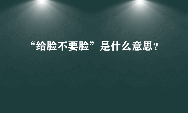 “给脸不要脸”是什么意思？