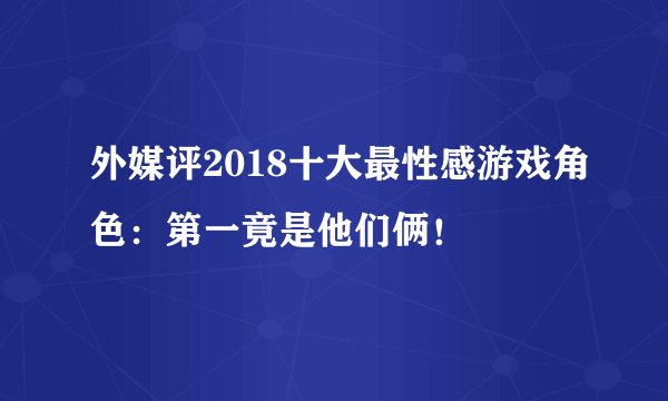 外媒评2018十大最性感游戏角色：第一竟是他们俩！