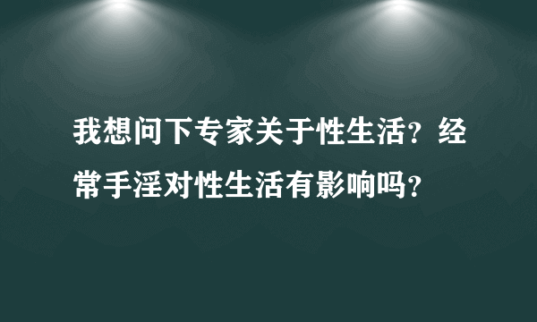 我想问下专家关于性生活？经常手淫对性生活有影响吗？