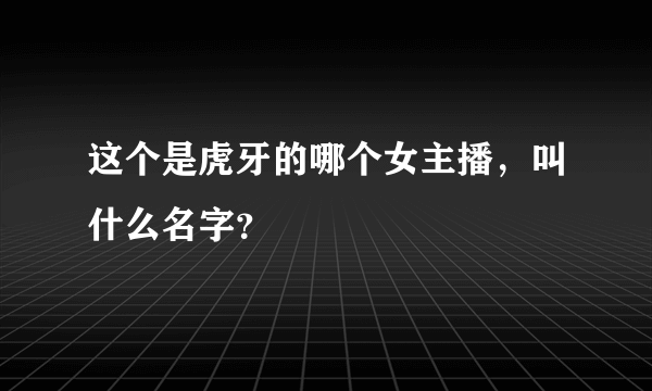 这个是虎牙的哪个女主播，叫什么名字？