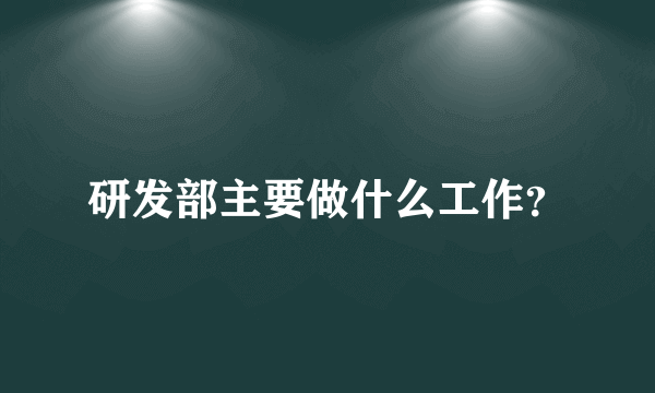 研发部主要做什么工作？