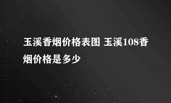 玉溪香烟价格表图 玉溪108香烟价格是多少