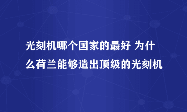 光刻机哪个国家的最好 为什么荷兰能够造出顶级的光刻机