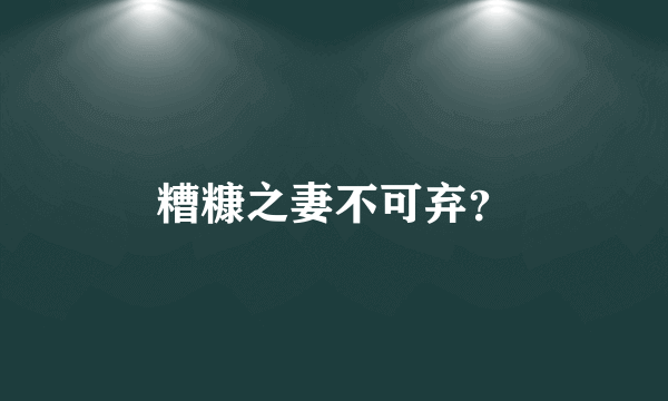 糟糠之妻不可弃？