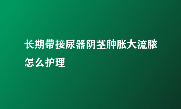 长期带接尿器阴茎肿胀大流脓怎么护理