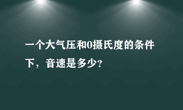 一个大气压和0摄氏度的条件下，音速是多少？