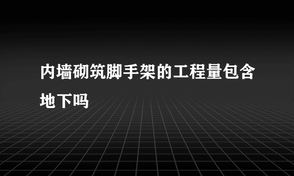 内墙砌筑脚手架的工程量包含地下吗