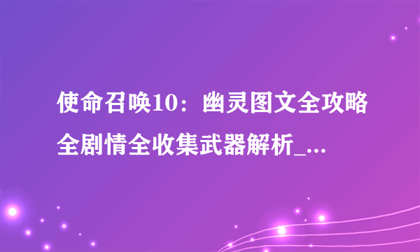 使命召唤10：幽灵图文全攻略全剧情全收集武器解析_飞外单机