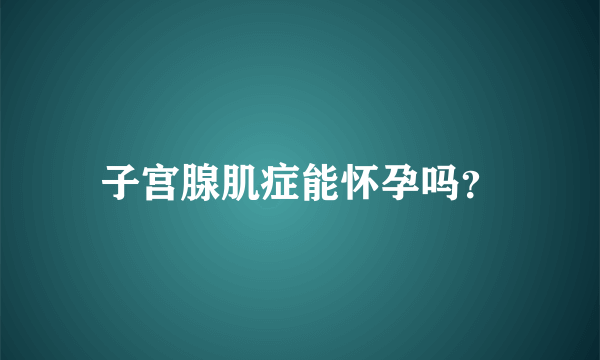 子宫腺肌症能怀孕吗？