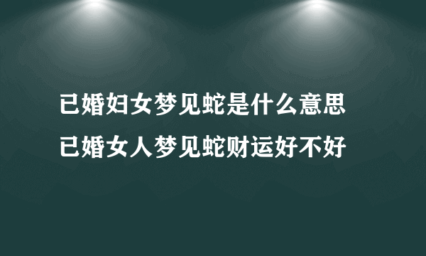 已婚妇女梦见蛇是什么意思 已婚女人梦见蛇财运好不好